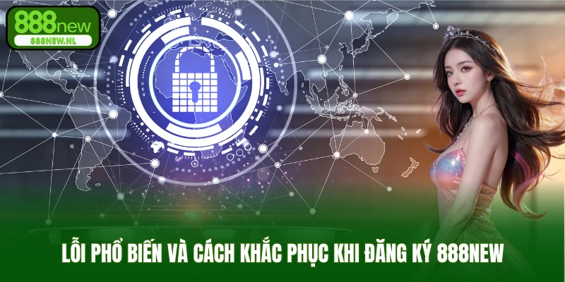 Lỗi phổ biến và cách khắc phục khi đăng ký 888NEW